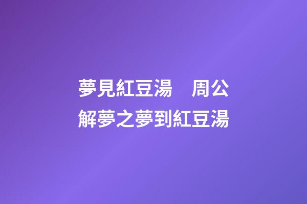 夢見紅豆湯　周公解夢之夢到紅豆湯